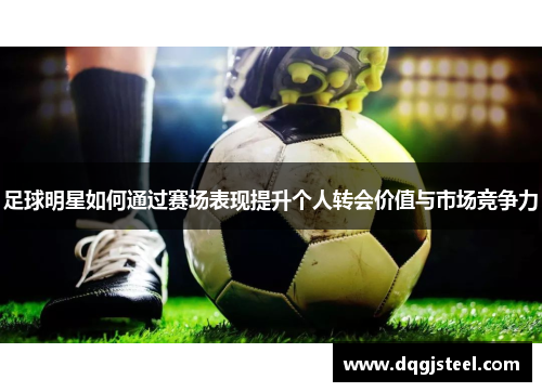 足球明星如何通过赛场表现提升个人转会价值与市场竞争力