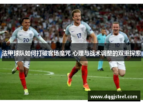 法甲球队如何打破客场魔咒 心理与战术调整的双重探索