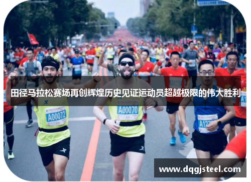 田径马拉松赛场再创辉煌历史见证运动员超越极限的伟大胜利