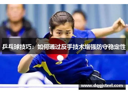乒乓球技巧：如何通过反手技术增强防守稳定性